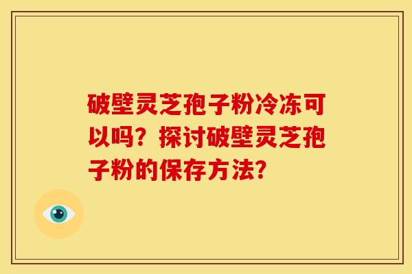 破壁灵芝孢子粉冷冻可以吗?探讨破壁灵芝孢子粉的保存方法?