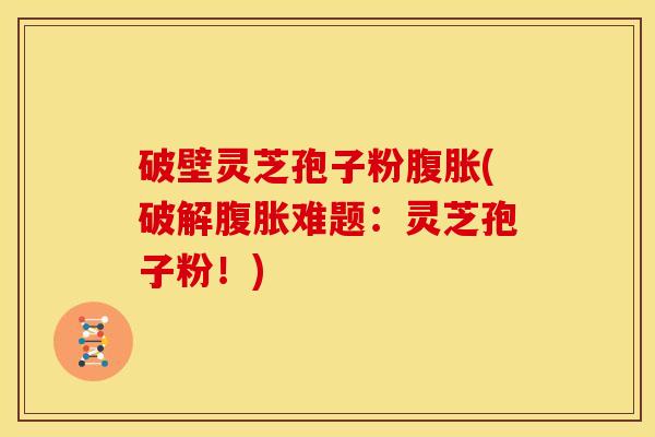 破壁灵芝孢子粉腹胀(破解腹胀难题:灵芝孢子粉!)