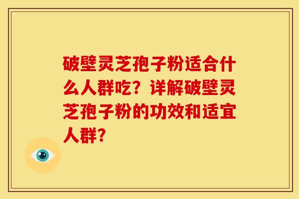 破壁灵芝孢子粉适合什么人群吃？详解破壁灵芝孢子粉的功效和适宜人群？