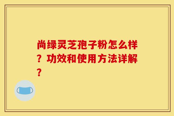 尚绿灵芝孢子粉怎么样?功效和使用方法详解?