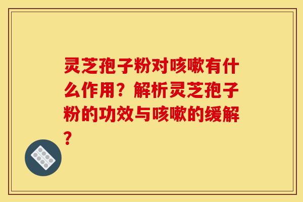 灵芝孢子粉对咳嗽有什么作用?解析灵芝孢子粉的功效与咳嗽的缓解?