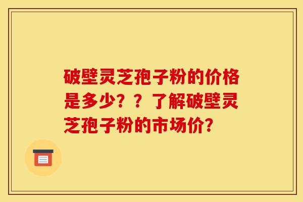破壁灵芝孢子粉的价格是多少??了解破壁灵芝孢子粉的市场价?