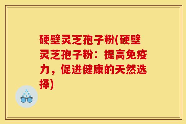 硬壁灵芝孢子粉(硬壁灵芝孢子粉:提高免疫力,促进健康的天然选择)