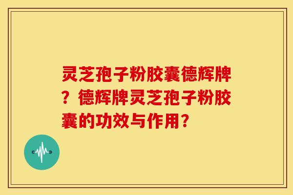灵芝孢子粉胶囊德辉牌?德辉牌灵芝孢子粉胶囊的功效与作用?