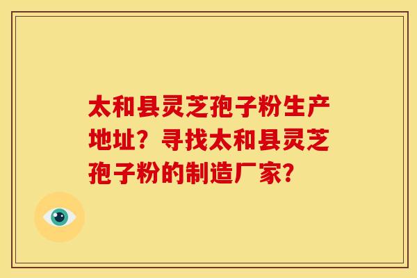 太和县灵芝孢子粉生产地址？寻找太和县灵芝孢子粉的制造厂家？