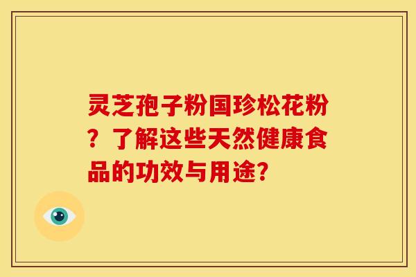 灵芝孢子粉国珍松花粉?了解这些天然健康食品的功效与用途?