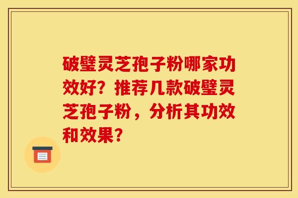 破璧灵芝孢子粉哪家功效好?推荐几款破璧灵芝孢子粉,分析其功效和效果?