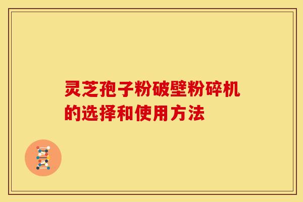 灵芝孢子粉破壁粉碎机的选择和使用方法