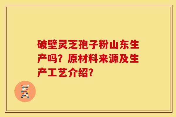 破壁灵芝孢子粉山东生产吗?原材料来源及生产工艺介绍?