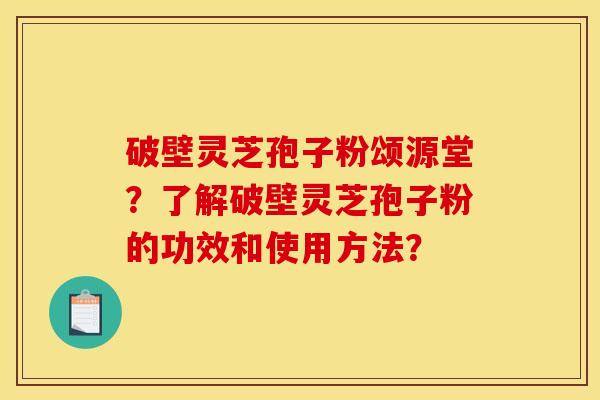 破壁灵芝孢子粉颂源堂?了解破壁灵芝孢子粉的功效和使用方法?