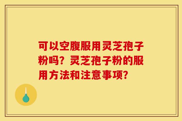 可以空腹服用灵芝孢子粉吗？灵芝孢子粉的服用方法和注意事项？