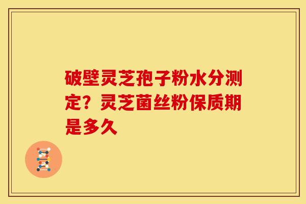 破壁灵芝孢子粉水分测定？灵芝菌丝粉保质期是多久