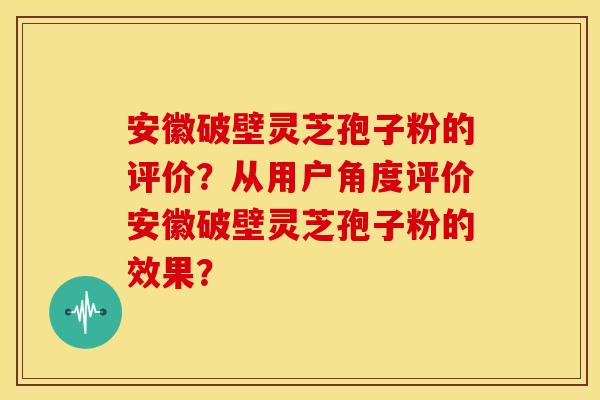 安徽破壁灵芝孢子粉的评价?从用户角度评价安徽破壁灵芝孢子粉的效果?