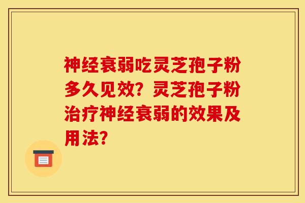 神经衰弱吃灵芝孢子粉多久见效?灵芝孢子粉治疗神经衰弱的效果及用法?
