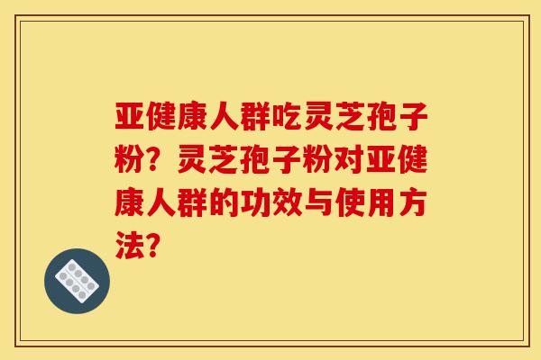 亚健康人群吃灵芝孢子粉？灵芝孢子粉对亚健康人群的功效与使用方法？