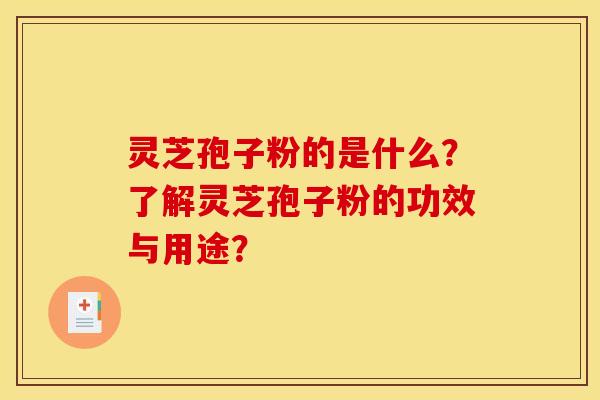 灵芝孢子粉的是什么?了解灵芝孢子粉的功效与用途?