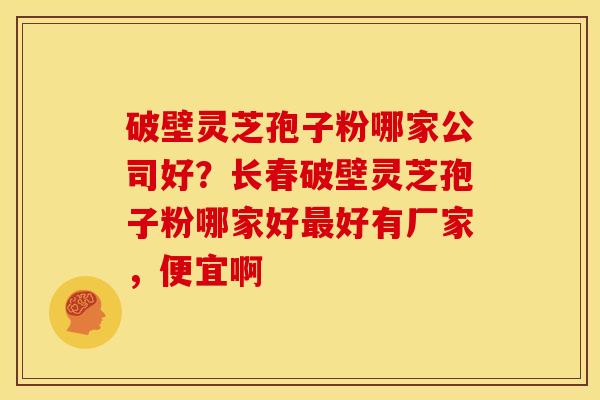 破壁灵芝孢子粉哪家公司好?长春破壁灵芝孢子粉哪家好最好有厂家,便宜啊