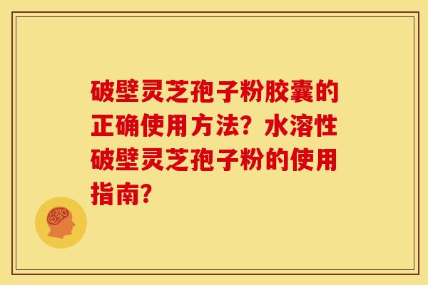 破壁灵芝孢子粉胶囊的正确使用方法？水溶性破壁灵芝孢子粉的使用指南？