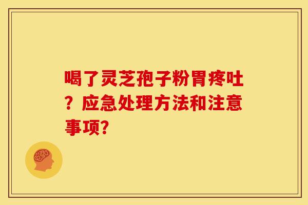 喝了灵芝孢子粉胃疼吐？应急处理方法和注意事项？
