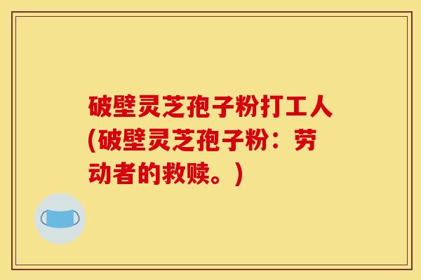破壁灵芝孢子粉打工人(破壁灵芝孢子粉:劳动者的救赎。)