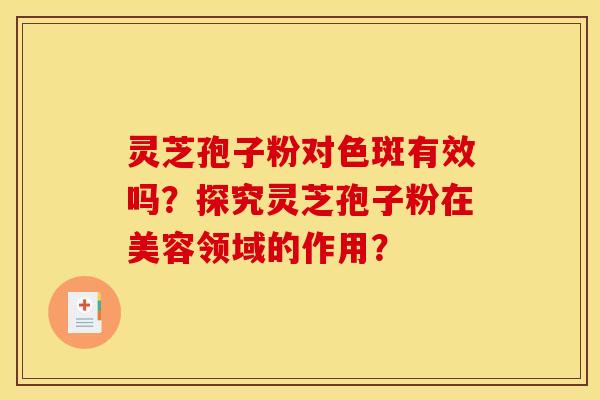 灵芝孢子粉对色斑有效吗?探究灵芝孢子粉在美容领域的作用?