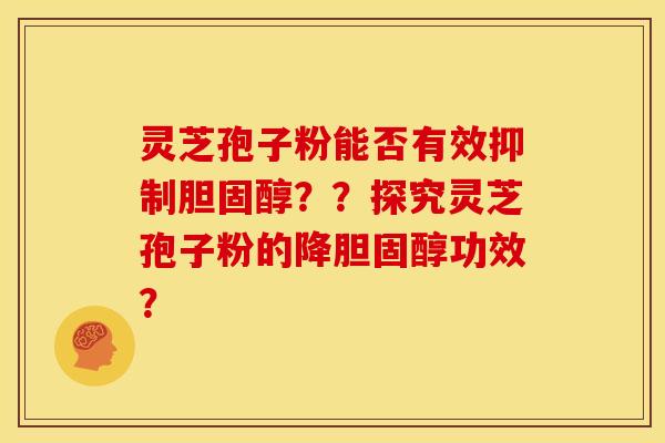 灵芝孢子粉能否有效抑制胆固醇??探究灵芝孢子粉的降胆固醇功效?