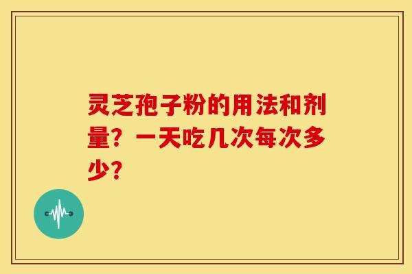 灵芝孢子粉的用法和剂量?一天吃几次每次多少?