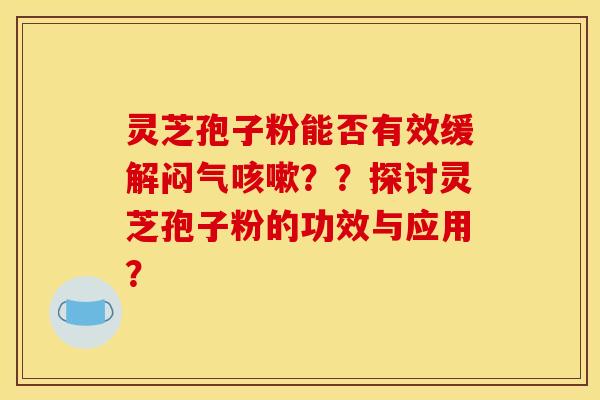 灵芝孢子粉能否有效缓解闷气咳嗽??探讨灵芝孢子粉的功效与应用?