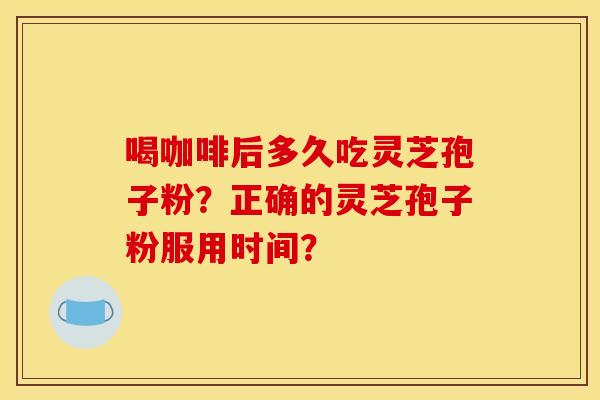 喝咖啡后多久吃灵芝孢子粉？正确的灵芝孢子粉服用时间？