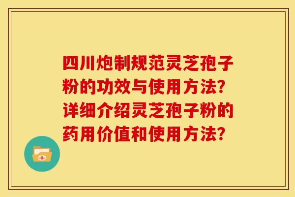 四川炮制规范灵芝孢子粉的功效与使用方法？详细介绍灵芝孢子粉的药用价值和使用方法？