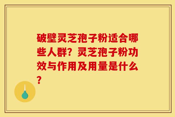 破壁灵芝孢子粉适合哪些人群?灵芝孢子粉功效与作用及用量是什么?