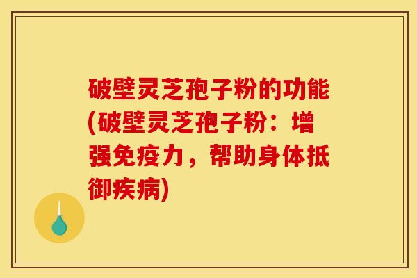 破壁灵芝孢子粉的功能(破壁灵芝孢子粉:增强免疫力,帮助身体抵御疾病)