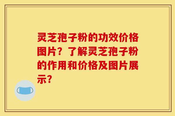 灵芝孢子粉的功效价格图片？了解灵芝孢子粉的作用和价格及图片展示？