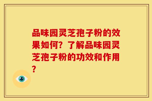 品味园灵芝孢子粉的效果如何？了解品味园灵芝孢子粉的功效和作用？