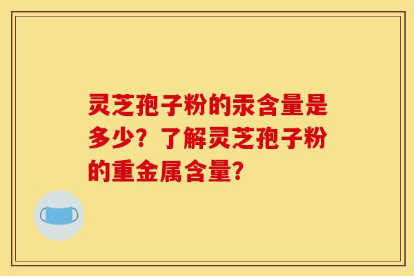 灵芝孢子粉的汞含量是多少？了解灵芝孢子粉的重金属含量？