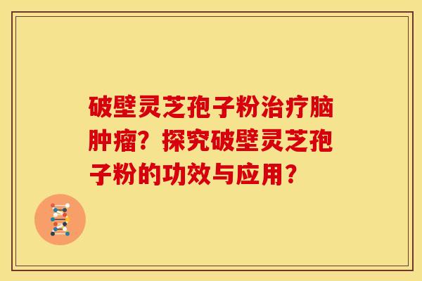 破壁灵芝孢子粉治疗脑肿瘤?探究破壁灵芝孢子粉的功效与应用?