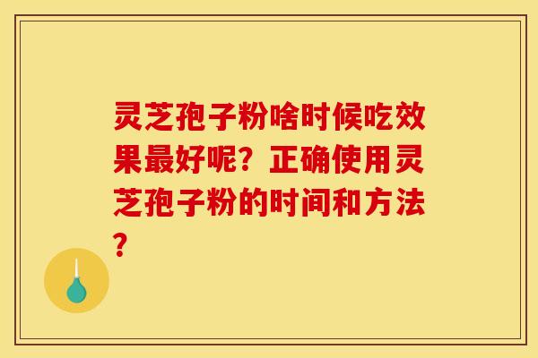 灵芝孢子粉啥时候吃效果最好呢?正确使用灵芝孢子粉的时间和方法?