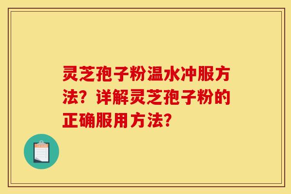 灵芝孢子粉温水冲服方法?详解灵芝孢子粉的正确服用方法?