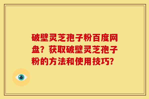 破壁灵芝孢子粉百度网盘?获取破壁灵芝孢子粉的方法和使用技巧?