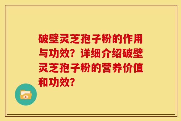 破壁灵芝孢子粉的作用与功效？详细介绍破壁灵芝孢子粉的营养价值和功效？