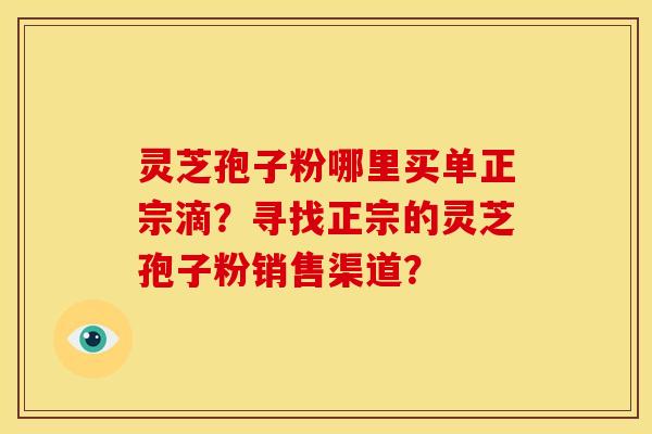 灵芝孢子粉哪里买单正宗滴?寻找正宗的灵芝孢子粉销售渠道?