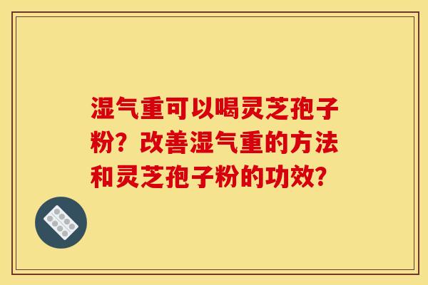 湿气重可以喝灵芝孢子粉?改善湿气重的方法和灵芝孢子粉的功效?