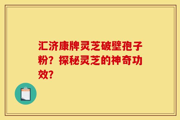 汇济康牌灵芝破壁孢子粉?探秘灵芝的神奇功效?