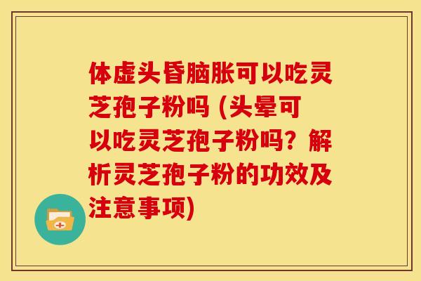体虚头昏脑胀可以吃灵芝孢子粉吗 (头晕可以吃灵芝孢子粉吗?解析灵芝孢子粉的功效及注意事项)