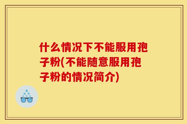 什么情况下不能服用孢子粉(不能随意服用孢子粉的情况简介)