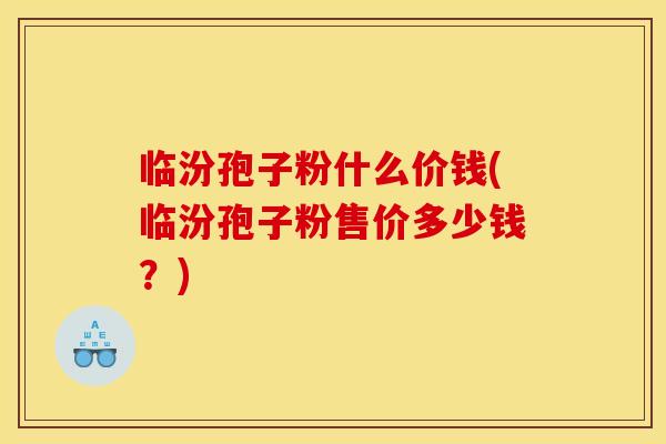 临汾孢子粉什么价钱(临汾孢子粉售价多少钱?)