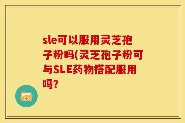 sle可以服用灵芝孢子粉吗(灵芝孢子粉可与SLE药物搭配服用吗？