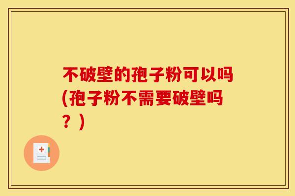 不破壁的孢子粉可以吗(孢子粉不需要破壁吗?)