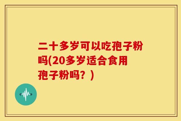 二十多岁可以吃孢子粉吗(20多岁适合食用孢子粉吗?)