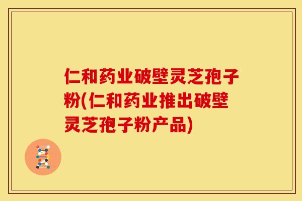 仁和药业破壁灵芝孢子粉(仁和药业推出破壁灵芝孢子粉产品)